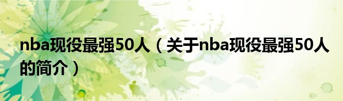 nba现役最强50人（关于nba现役最强50人的简介）