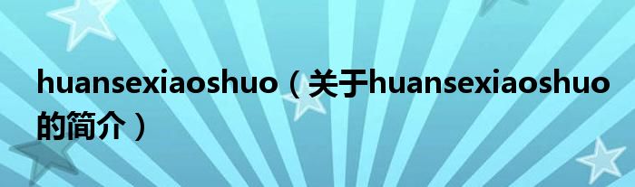 huansexiaoshuo（关于huansexiaoshuo的简介）