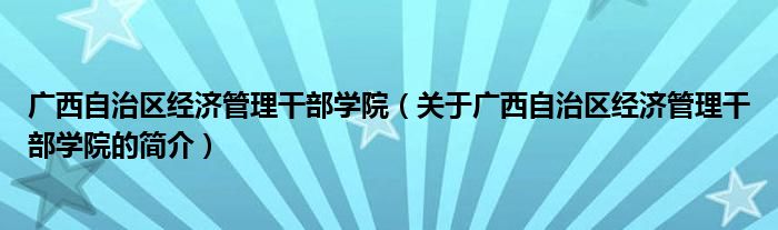 广西自治区经济管理干部学院（关于广西自治区经济管理干部学院的简介）
