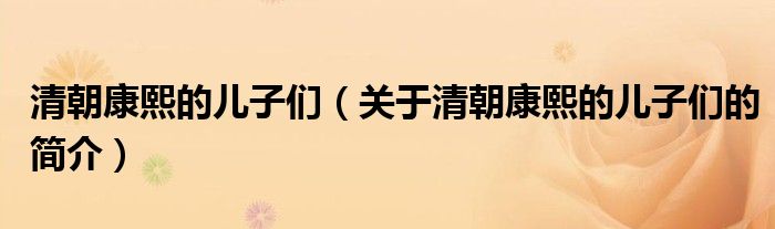 清朝康熙的儿子们（关于清朝康熙的儿子们的简介）