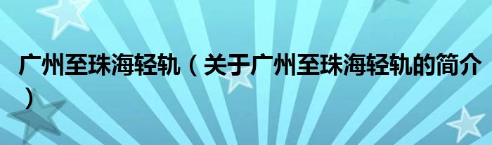 广州至珠海轻轨（关于广州至珠海轻轨的简介）