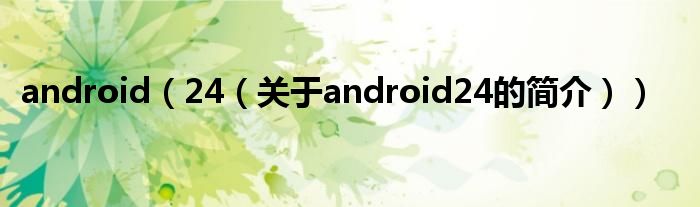 android（24（关于android24的简介））