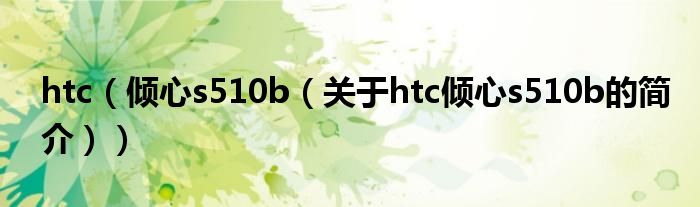 htc（倾心s510b（关于htc倾心s510b的简介））