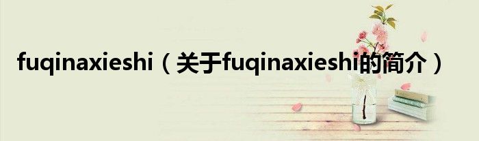 fuqinaxieshi（关于fuqinaxieshi的简介）