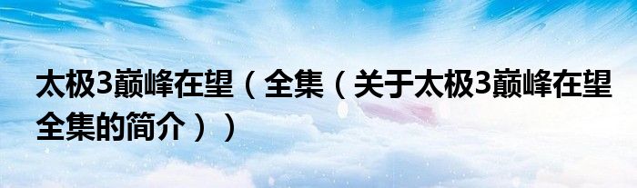 太极3巅峰在望（全集（关于太极3巅峰在望全集的简介））