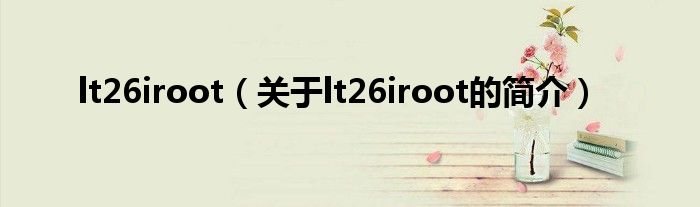 lt26iroot（关于lt26iroot的简介）