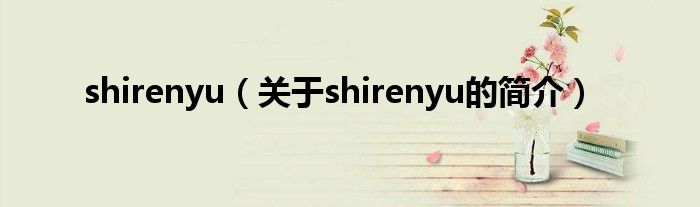 shirenyu（关于shirenyu的简介）