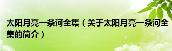 太阳月亮一条河全集（关于太阳月亮一条河全集的简介）