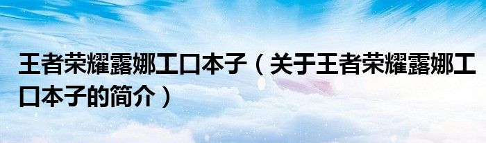 王者荣耀露娜工口本子（关于王者荣耀露娜工口本子的简介）