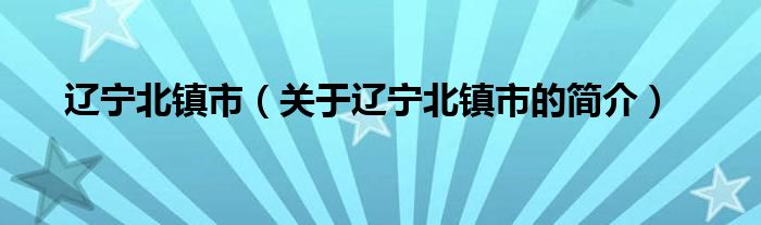 辽宁北镇市（关于辽宁北镇市的简介）