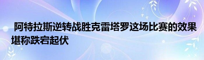  阿特拉斯逆转战胜克雷塔罗这场比赛的效果堪称跌宕起伏