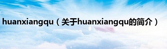 huanxiangqu（关于huanxiangqu的简介）