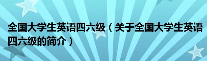 全国大学生英语四六级（关于全国大学生英语四六级的简介）