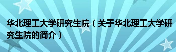 华北理工大学研究生院（关于华北理工大学研究生院的简介）