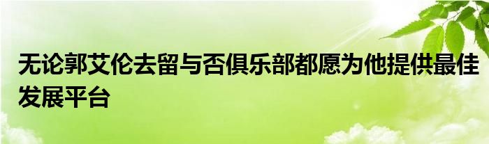 无论郭艾伦去留与否俱乐部都愿为他提供最佳发展平台