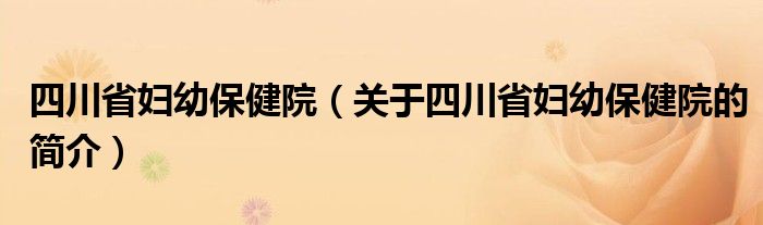 四川省妇幼保健院（关于四川省妇幼保健院的简介）