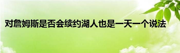 对詹姆斯是否会续约湖人也是一天一个说法