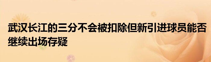 武汉长江的三分不会被扣除但新引进球员能否继续出场存疑