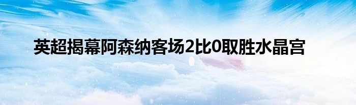 英超揭幕阿森纳客场2比0取胜水晶宫