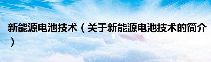 新能源电池技术（关于新能源电池技术的简介）