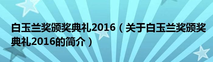 白玉兰奖颁奖典礼2016（关于白玉兰奖颁奖典礼2016的简介）