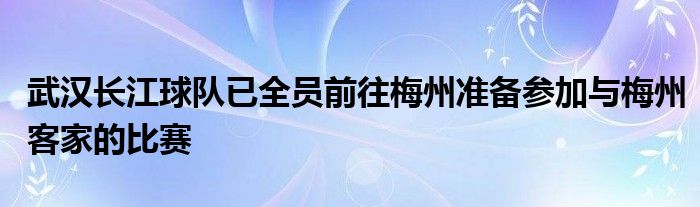 武汉长江球队已全员前往梅州准备参加与梅州客家的比赛