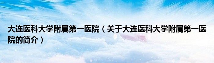 大连医科大学附属第一医院（关于大连医科大学附属第一医院的简介）