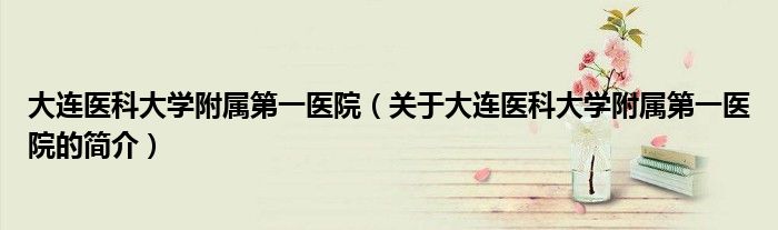 大连医科大学附属第一医院（关于大连医科大学附属第一医院的简介）