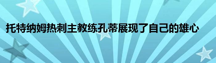 托特纳姆热刺主教练孔蒂展现了自己的雄心