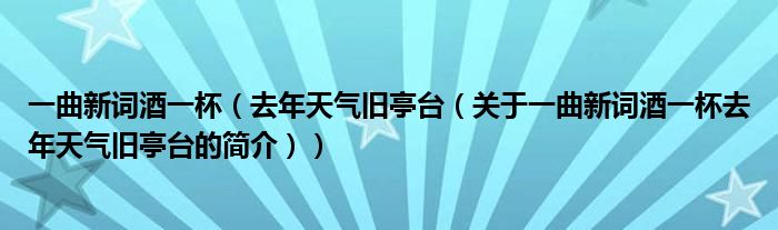 一曲新词酒一杯（去年天气旧亭台（关于一曲新词酒一杯去年天气旧亭台的简介））