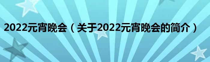 2022元宵晚会（关于2022元宵晚会的简介）