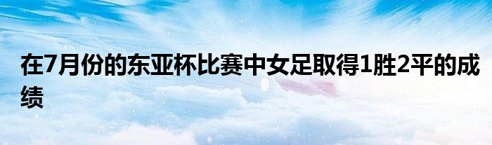 在7月份的东亚杯比赛中女足取得1胜2平的成绩