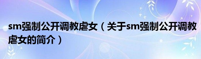 sm强制公开调教虐女（关于sm强制公开调教虐女的简介）