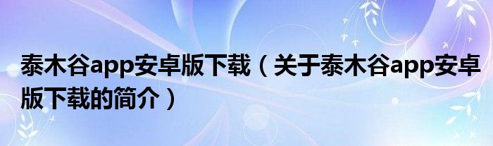 泰木谷app安卓版下载（关于泰木谷app安卓版下载的简介）