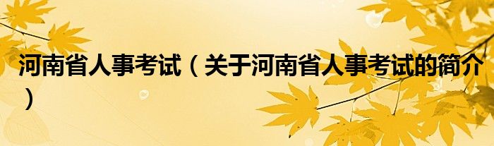 河南省人事考试（关于河南省人事考试的简介）