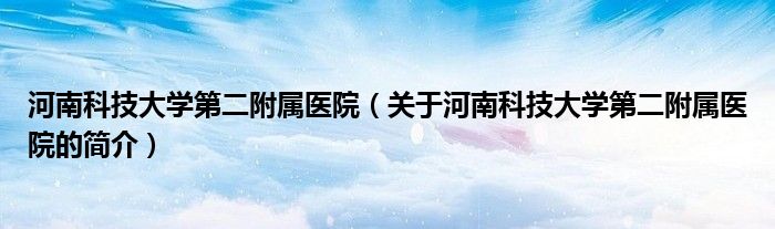 河南科技大学第二附属医院（关于河南科技大学第二附属医院的简介）