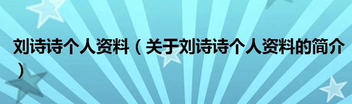 刘诗诗个人资料（关于刘诗诗个人资料的简介）