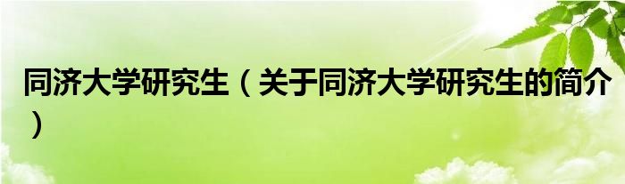 同济大学研究生（关于同济大学研究生的简介）