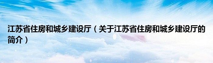 江苏省住房和城乡建设厅（关于江苏省住房和城乡建设厅的简介）