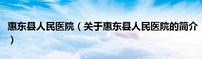 惠东县人民医院（关于惠东县人民医院的简介）