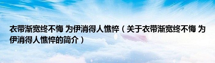 衣带渐宽终不悔 为伊消得人憔悴（关于衣带渐宽终不悔 为伊消得人憔悴的简介）