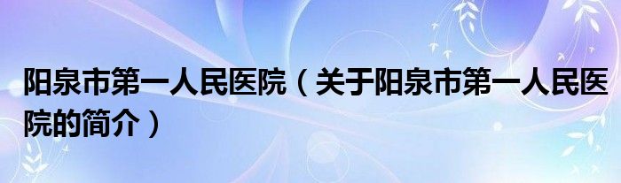 阳泉市第一人民医院（关于阳泉市第一人民医院的简介）