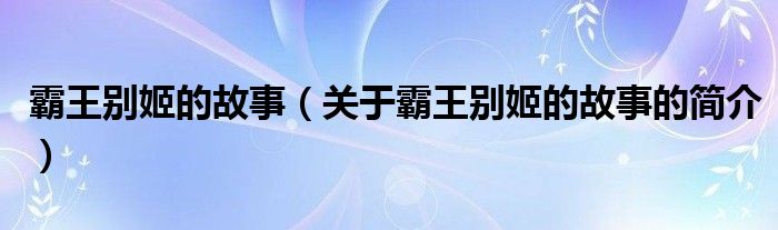 霸王别姬的故事（关于霸王别姬的故事的简介）