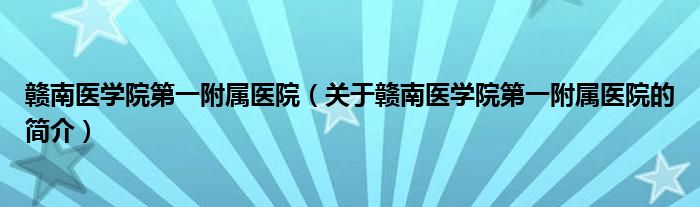 赣南医学院第一附属医院（关于赣南医学院第一附属医院的简介）