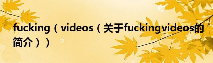 fucking（videos（关于fuckingvideos的简介））