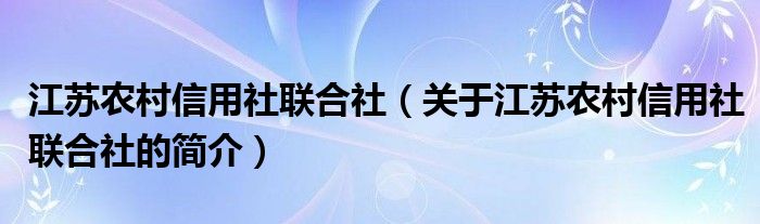 江苏农村信用社联合社（关于江苏农村信用社联合社的简介）