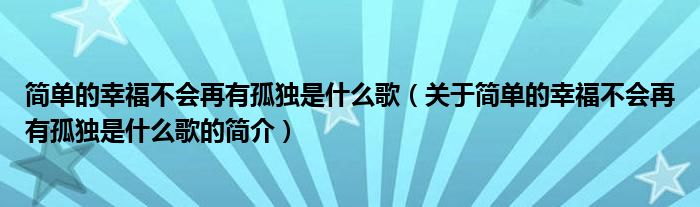 简单的幸福不会再有孤独是什么歌（关于简单的幸福不会再有孤独是什么歌的简介）