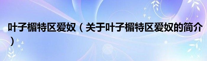 叶子楣特区爱奴（关于叶子楣特区爱奴的简介）