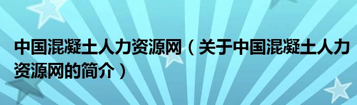 中国混凝土人力资源网（关于中国混凝土人力资源网的简介）