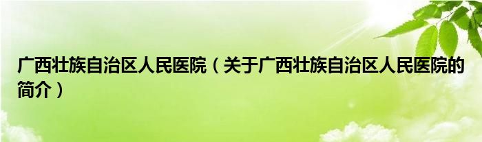 广西壮族自治区人民医院（关于广西壮族自治区人民医院的简介）